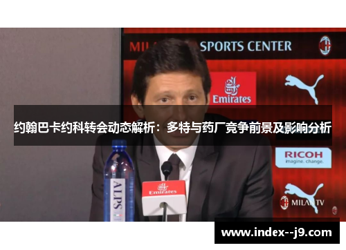 约翰巴卡约科转会动态解析:多特与药厂竞争前景及影响分析 约翰巴卡约科转会动态解析:多特与药厂竞争前景及影响分析