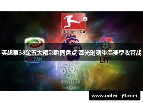 英超第38轮五大精彩瞬间盘点 高光时刻重温赛季收官战 英超第38轮五大精彩瞬间盘点 高光时刻重温赛季收官战