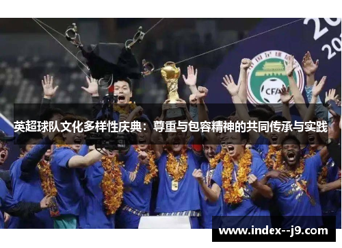 英超球队文化多样性庆典:尊重与包容精神的共同传承与实践 英超球队文化多样性庆典:尊重与包容精神的共同传承与实践