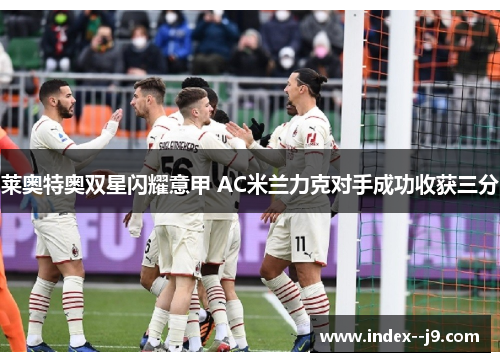 莱奥特奥双星闪耀意甲 AC米兰力克对手成功收获三分 莱奥特奥双星闪耀意甲 AC米兰力克对手成功收获三分