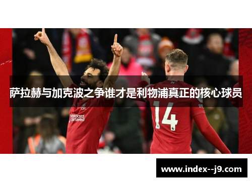 萨拉赫与加克波之争谁才是利物浦真正的核心球员 萨拉赫与加克波之争谁才是利物浦真正的核心球员