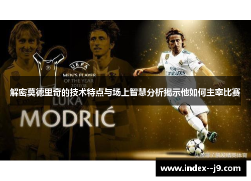 解密莫德里奇的技术特点与场上智慧分析揭示他如何主宰比赛