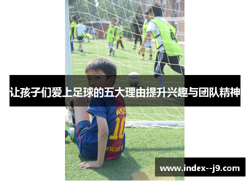 让孩子们爱上足球的五大理由提升兴趣与团队精神 让孩子们爱上足球的五大理由提升兴趣与团队精神