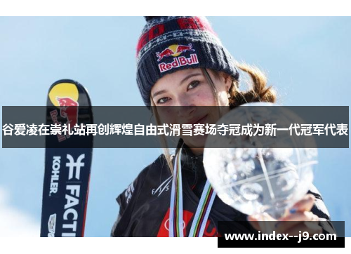 谷爱凌在崇礼站再创辉煌自由式滑雪赛场夺冠成为新一代冠军代表 谷爱凌在崇礼站再创辉煌自由式滑雪赛场夺冠成为新一代冠军代表