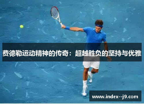 费德勒运动精神的传奇:超越胜负的坚持与优雅 费德勒运动精神的传奇:超越胜负的坚持与优雅