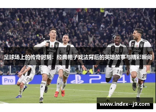 足球场上的传奇时刻:经典帽子戏法背后的英雄故事与精彩瞬间 足球场上的传奇时刻:经典帽子戏法背后的英雄故事与精彩瞬间