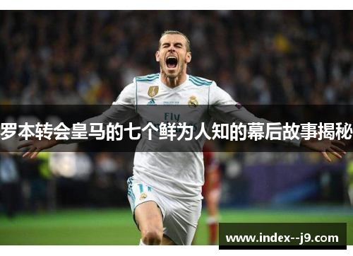 罗本转会皇马的七个鲜为人知的幕后故事揭秘 罗本转会皇马的七个鲜为人知的幕后故事揭秘