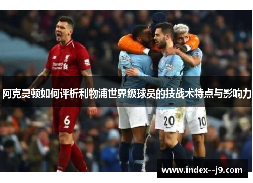 阿克灵顿如何评析利物浦世界级球员的技战术特点与影响力 阿克灵顿如何评析利物浦世界级球员的技战术特点与影响力