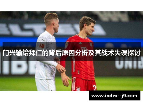 门兴输给拜仁的背后原因分析及其战术失误探讨 门兴输给拜仁的背后原因分析及其战术失误探讨