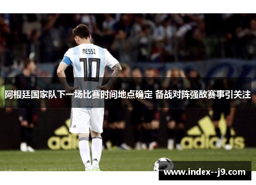 阿根廷国家队下一场比赛时间地点确定 备战对阵强敌赛事引关注 阿根廷国家队下一场比赛时间地点确定 备战对阵强敌赛事引关注