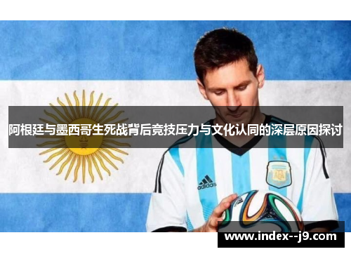 阿根廷与墨西哥生死战背后竞技压力与文化认同的深层原因探讨 阿根廷与墨西哥生死战背后竞技压力与文化认同的深层原因探讨