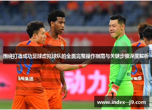 围绕打造成功足球虚拟球队的全面完整操作指南与关键步骤深度解析