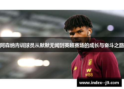 阿森纳青训球员从默默无闻到英超赛场的成长与奋斗之路 阿森纳青训球员从默默无闻到英超赛场的成长与奋斗之路