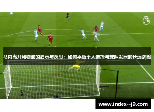 马内离开利物浦的启示与反思：如何平衡个人选择与球队发展的长远战略