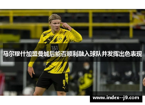 马尔穆什加盟曼城后能否顺利融入球队并发挥出色表现