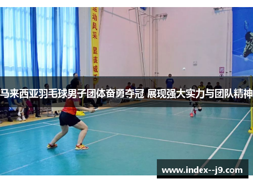 马来西亚羽毛球男子团体奋勇夺冠 展现强大实力与团队精神