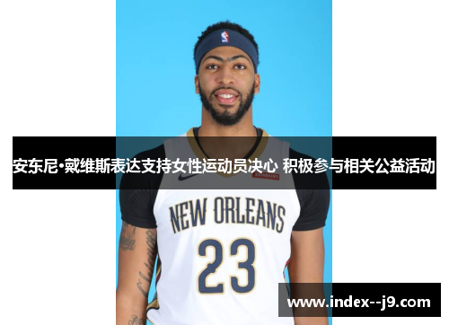 安东尼·戴维斯表达支持女性运动员决心 积极参与相关公益活动 安东尼·戴维斯表达支持女性运动员决心 积极参与相关公益活动