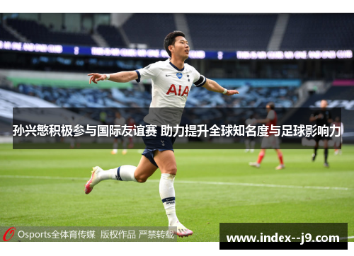 孙兴慜积极参与国际友谊赛 助力提升全球知名度与足球影响力 孙兴慜积极参与国际友谊赛 助力提升全球知名度与足球影响力