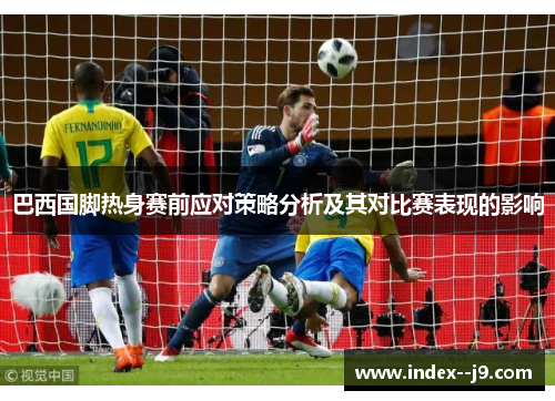 巴西国脚热身赛前应对策略分析及其对比赛表现的影响 巴西国脚热身赛前应对策略分析及其对比赛表现的影响