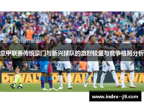 意甲联赛传统豪门与新兴球队的激烈较量与竞争格局分析 意甲联赛传统豪门与新兴球队的激烈较量与竞争格局分析