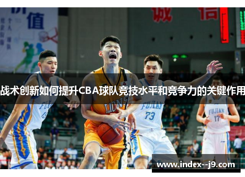 战术创新如何提升CBA球队竞技水平和竞争力的关键作用 战术创新如何提升CBA球队竞技水平和竞争力的关键作用