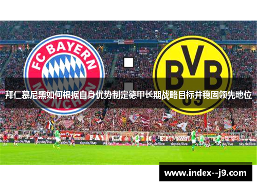 拜仁慕尼黑如何根据自身优势制定德甲长期战略目标并稳固领先地位 拜仁慕尼黑如何根据自身优势制定德甲长期战略目标并稳固领先地位