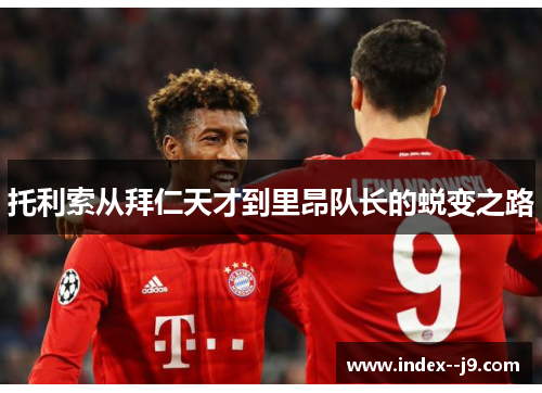 托利索从拜仁天才到里昂队长的蜕变之路 托利索从拜仁天才到里昂队长的蜕变之路