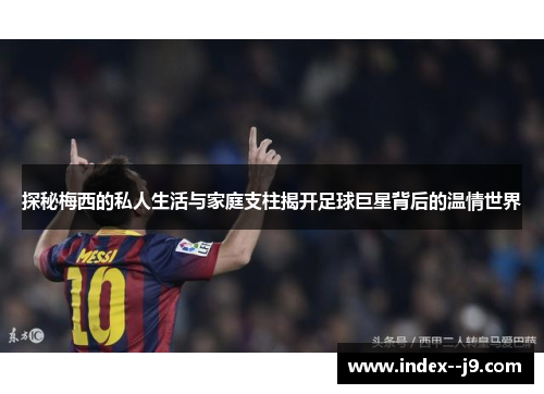 探秘梅西的私人生活与家庭支柱揭开足球巨星背后的温情世界 探秘梅西的私人生活与家庭支柱揭开足球巨星背后的温情世界