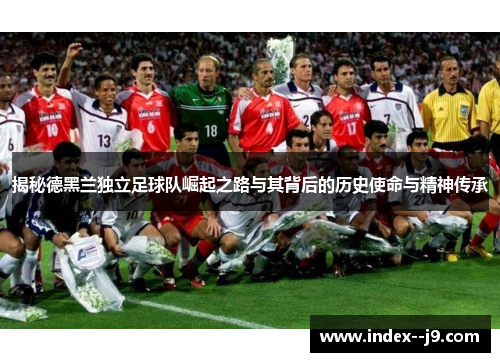 揭秘德黑兰独立足球队崛起之路与其背后的历史使命与精神传承 揭秘德黑兰独立足球队崛起之路与其背后的历史使命与精神传承