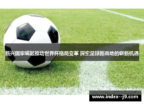 新兴国家崛起推动世界杯格局变革 探索足球新高地的崭新机遇 新兴国家崛起推动世界杯格局变革 探索足球新高地的崭新机遇