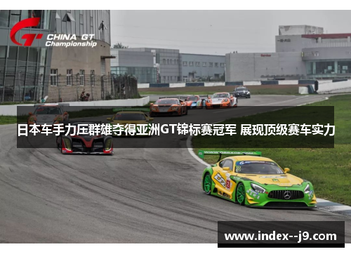 日本车手力压群雄夺得亚洲GT锦标赛冠军 展现顶级赛车实力 日本车手力压群雄夺得亚洲GT锦标赛冠军 展现顶级赛车实力