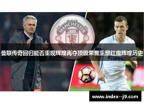 曼联传奇回归能否重现辉煌再夺顶级荣誉重塑红魔辉煌历史 曼联传奇回归能否重现辉煌再夺顶级荣誉重塑红魔辉煌历史
