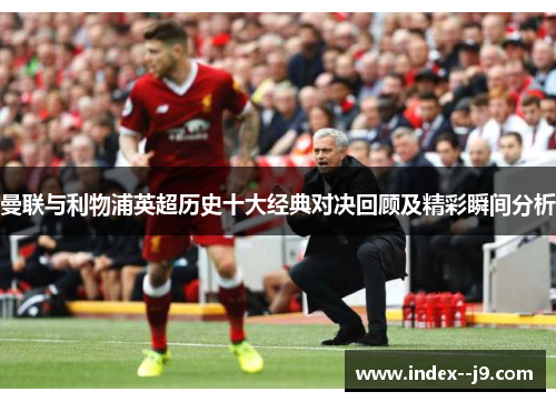 曼联与利物浦英超历史十大经典对决回顾及精彩瞬间分析 曼联与利物浦英超历史十大经典对决回顾及精彩瞬间分析