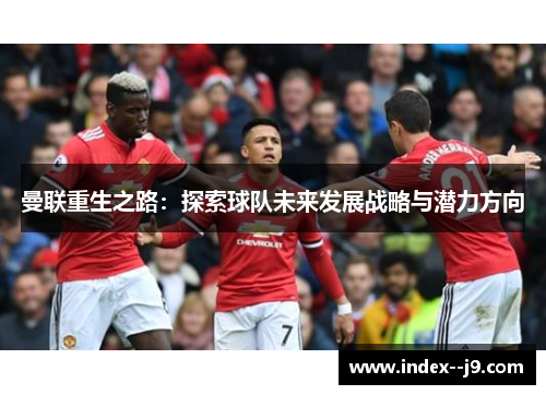 曼联重生之路:探索球队未来发展战略与潜力方向 曼联重生之路:探索球队未来发展战略与潜力方向