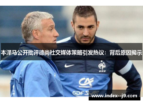 本泽马公开批评德尚社交媒体策略引发热议：背后原因揭示