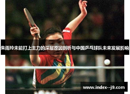 朱雨玲未能打上主力的深层原因剖析与中国乒乓球队未来发展影响 朱雨玲未能打上主力的深层原因剖析与中国乒乓球队未来发展影响