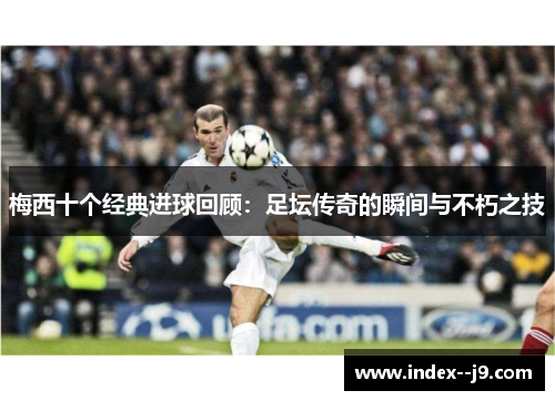 梅西十个经典进球回顾：足坛传奇的瞬间与不朽之技