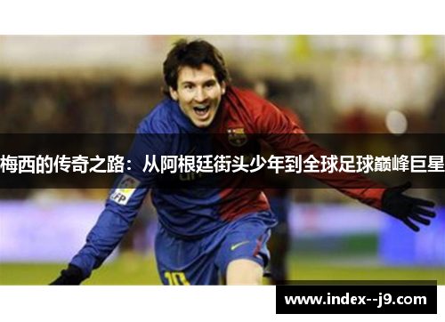 梅西的传奇之路：从阿根廷街头少年到全球足球巅峰巨星