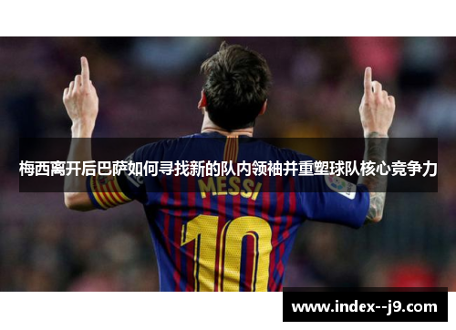 梅西离开后巴萨如何寻找新的队内领袖并重塑球队核心竞争力
