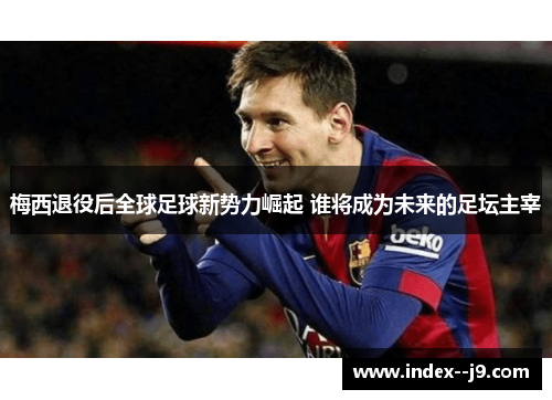 梅西退役后全球足球新势力崛起 谁将成为未来的足坛主宰