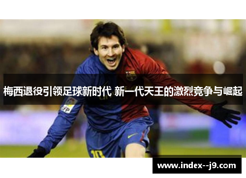 梅西退役引领足球新时代 新一代天王的激烈竞争与崛起