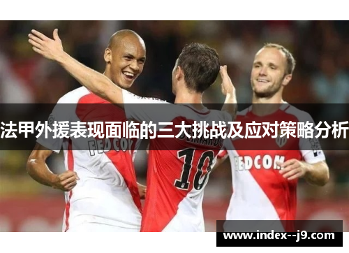 法甲外援表现面临的三大挑战及应对策略分析 法甲外援表现面临的三大挑战及应对策略分析