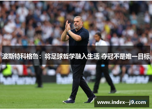 波斯特科格鲁:将足球哲学融入生活 夺冠不是唯一目标 波斯特科格鲁:将足球哲学融入生活 夺冠不是唯一目标