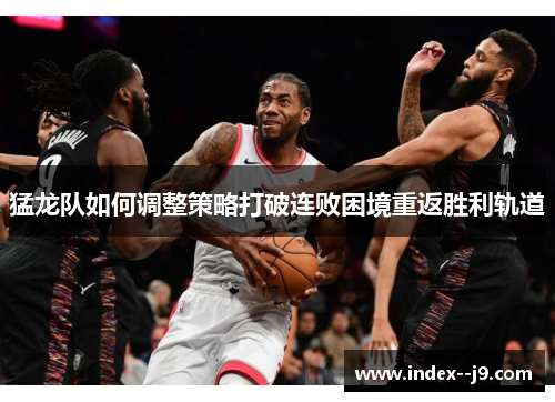 猛龙队如何调整策略打破连败困境重返胜利轨道 猛龙队如何调整策略打破连败困境重返胜利轨道