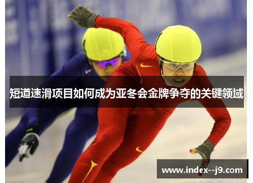 短道速滑项目如何成为亚冬会金牌争夺的关键领域 短道速滑项目如何成为亚冬会金牌争夺的关键领域