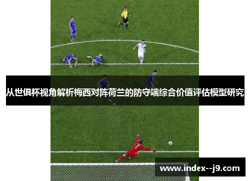 从世俱杯视角解析梅西对阵荷兰的防守端综合价值评估模型研究 从世俱杯视角解析梅西对阵荷兰的防守端综合价值评估模型研究