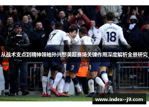从战术支点到精神领袖孙兴慜英超赛场关键作用深度解析全景研究 从战术支点到精神领袖孙兴慜英超赛场关键作用深度解析全景研究