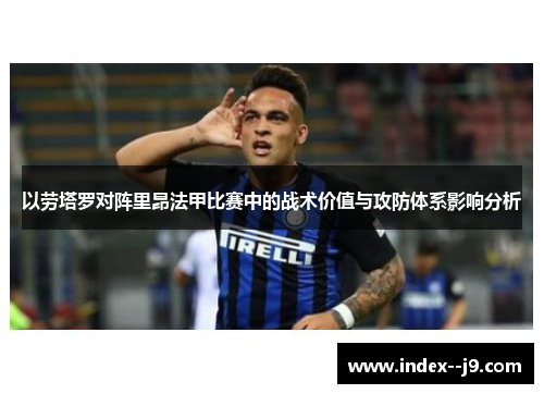 以劳塔罗对阵里昂法甲比赛中的战术价值与攻防体系影响分析 以劳塔罗对阵里昂法甲比赛中的战术价值与攻防体系影响分析