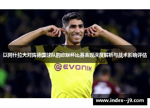 以阿什拉夫对阵德国球队的欧联杯比赛表现深度解析与战术影响评估 以阿什拉夫对阵德国球队的欧联杯比赛表现深度解析与战术影响评估