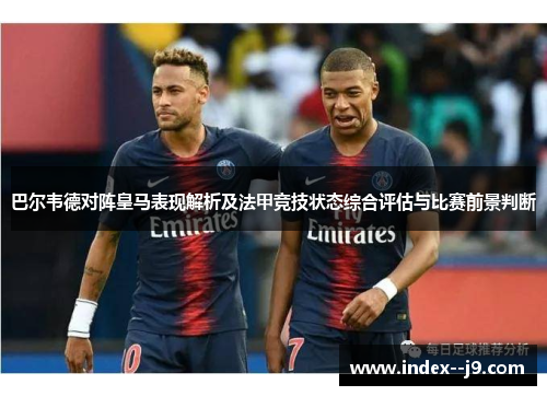 巴尔韦德对阵皇马表现解析及法甲竞技状态综合评估与比赛前景判断
